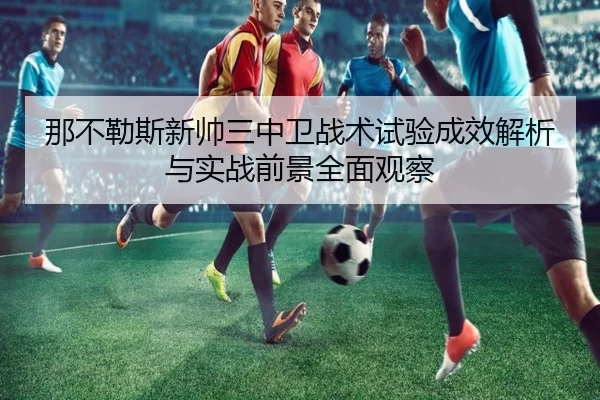 那不勒斯新帅三中卫战术试验成效解析与实战前景全面观察