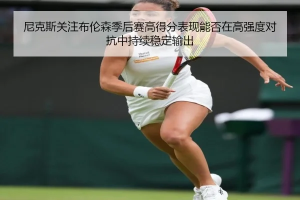 尼克斯关注布伦森季后赛高得分表现能否在高强度对抗中持续稳定输出