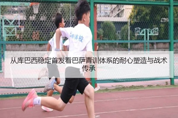 从库巴西稳定首发看巴萨青训体系的耐心塑造与战术传承