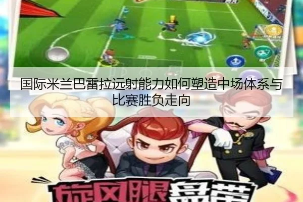 国际米兰巴雷拉远射能力如何塑造中场体系与比赛胜负走向