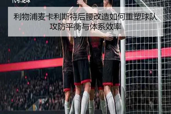 利物浦麦卡利斯特后腰改造如何重塑球队攻防平衡与体系效率