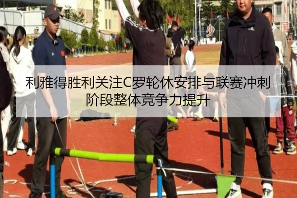 利雅得胜利关注C罗轮休安排与联赛冲刺阶段整体竞争力提升