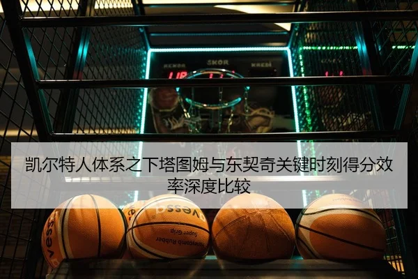凯尔特人体系之下塔图姆与东契奇关键时刻得分效率深度比较