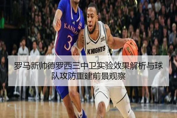 罗马新帅德罗西三中卫实验效果解析与球队攻防重建前景观察