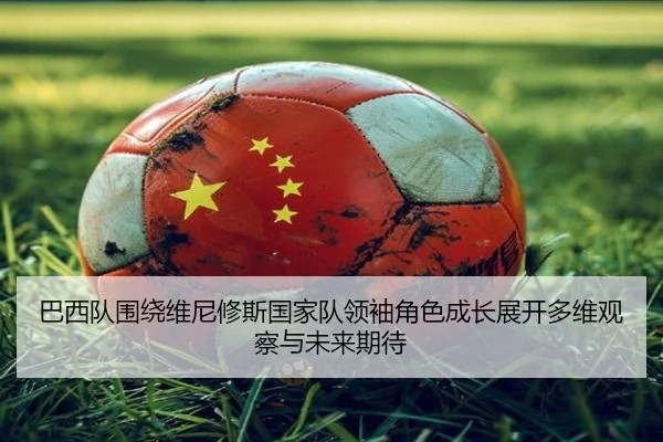 巴西队围绕维尼修斯国家队领袖角色成长展开多维观察与未来期待
