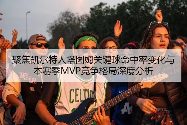 聚焦凯尔特人塔图姆关键球命中率变化与本赛季MVP竞争格局深度分析