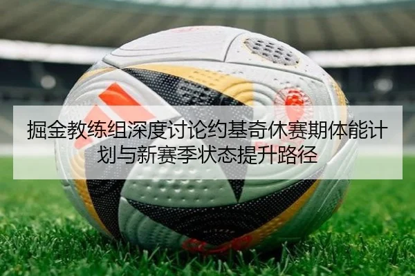 掘金教练组深度讨论约基奇休赛期体能计划与新赛季状态提升路径