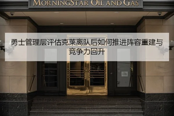 勇士管理层评估克莱离队后如何推进阵容重建与竞争力回升