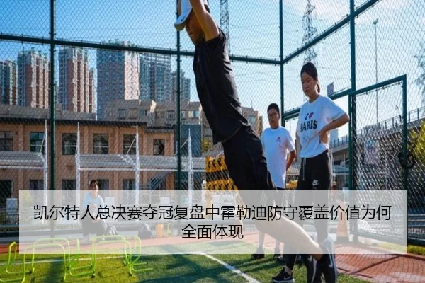 凯尔特人总决赛夺冠复盘中霍勒迪防守覆盖价值为何全面体现