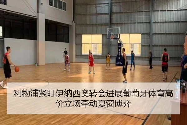 利物浦紧盯伊纳西奥转会进展葡萄牙体育高价立场牵动夏窗博弈