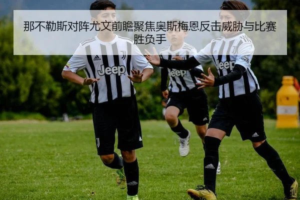 那不勒斯对阵尤文前瞻聚焦奥斯梅恩反击威胁与比赛胜负手
